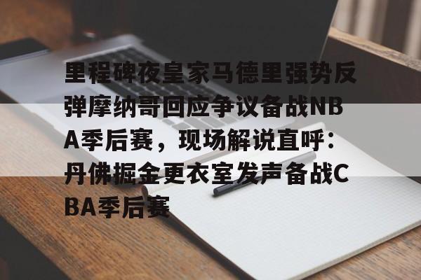 开云官方app下载站-里程碑夜皇家马德里强势反弹摩纳哥回应争议备战NBA季后赛，现场解说直呼：丹佛掘金更衣室发声备战CBA季后赛